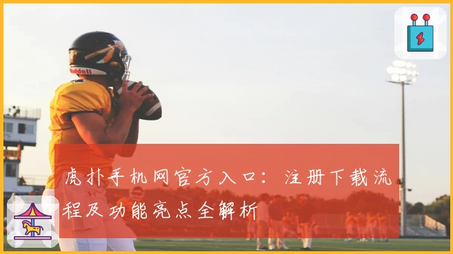 虎扑手机网官方入口：注册下载流程及功能亮点全解析