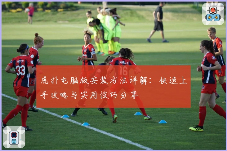 虎扑电脑版安装方法详解：快速上手攻略与实用技巧分享