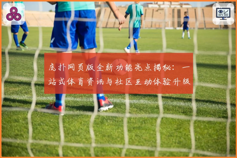 虎扑网页版全新功能亮点揭秘：一站式体育资讯与社区互动体验升级