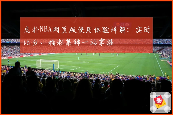虎扑NBA网页版使用体验详解：实时比分、精彩集锦一站掌握