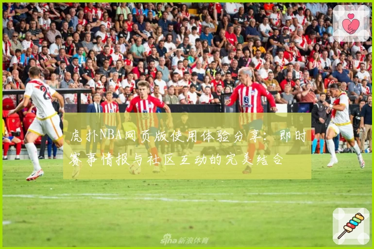 虎扑NBA网页版使用体验分享：即时赛事情报与社区互动的完美结合