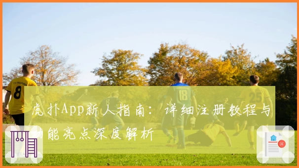 虎扑App新人指南：详细注册教程与功能亮点深度解析