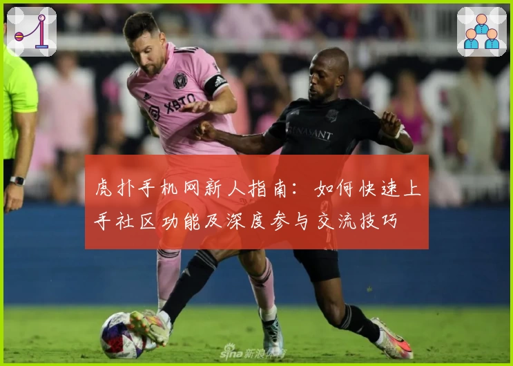 虎扑手机网新人指南：如何快速上手社区功能及深度参与交流技巧