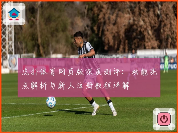 虎扑体育网页版深度测评：功能亮点解析与新人注册教程详解