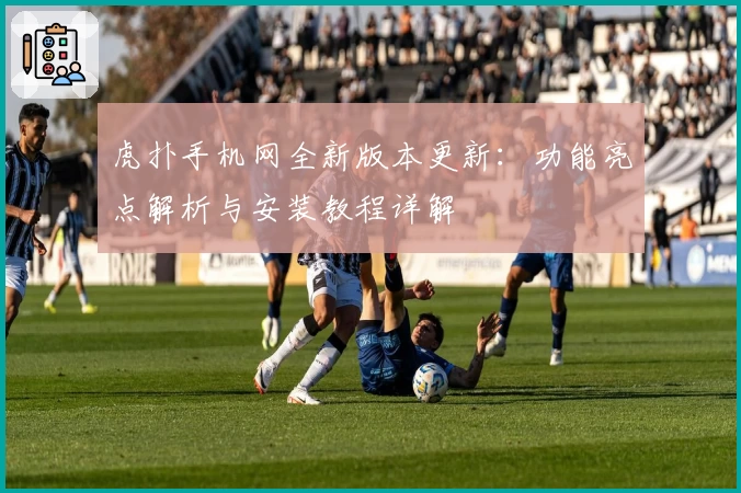 虎扑手机网全新版本更新:功能亮点解析与安装教程详解