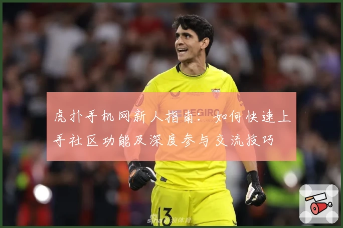 虎扑手机网新人指南：如何快速上手社区功能及深度参与交流技巧
