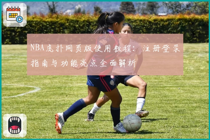 NBA虎扑网页版使用教程:注册登录指南与功能亮点全面解析