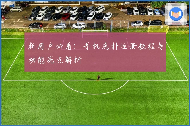 新用户必看：手机虎扑注册教程与功能亮点解析