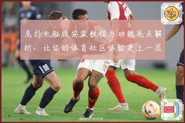 虎扑电脑版安装教程与功能亮点解析，让你的体育社区体验更上一层楼