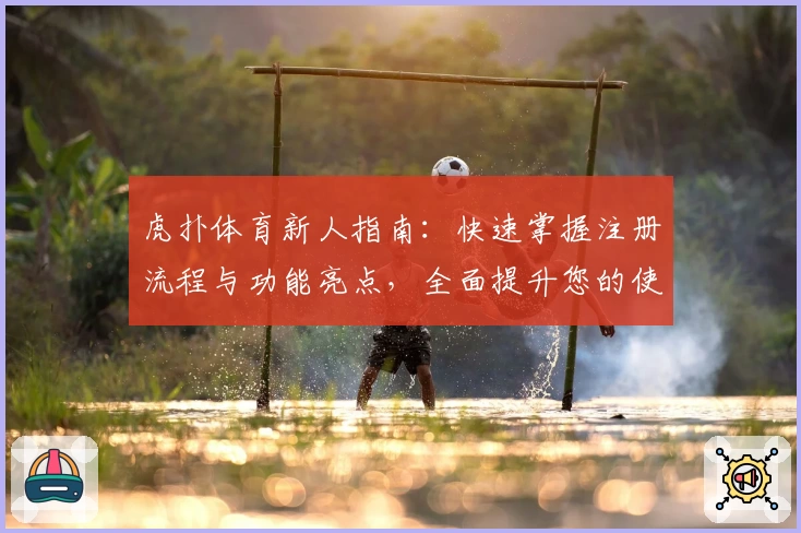 虎扑体育新人指南：快速掌握注册流程与功能亮点，全面提升您的使用体验