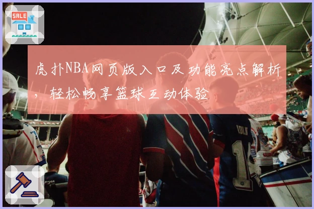 虎扑NBA网页版入口及功能亮点解析,轻松畅享篮球互动体验