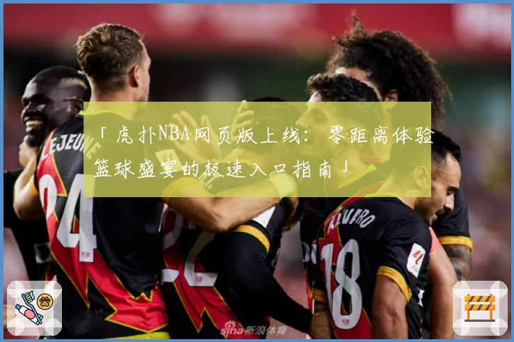 「虎扑NBA网页版上线：零距离体验篮球盛宴的极速入口指南」