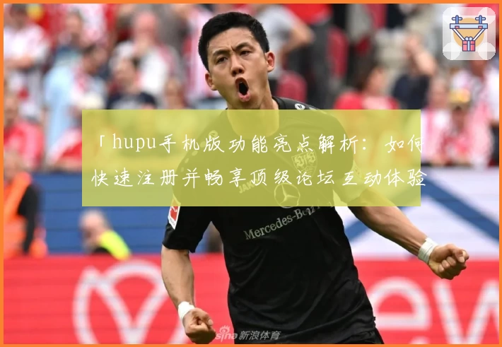 「hupu手机版功能亮点解析：如何快速注册并畅享顶级论坛互动体验」