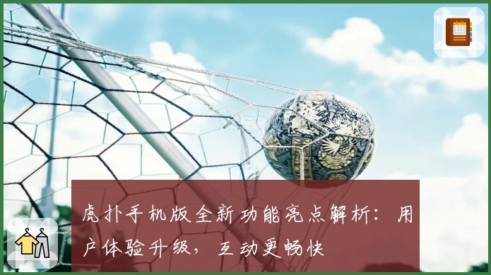 虎扑手机版全新功能亮点解析：用户体验升级，互动更畅快