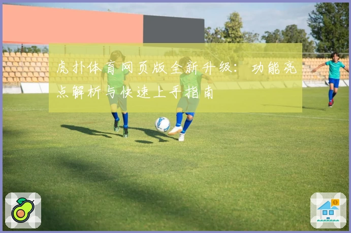 虎扑体育网页版全新升级:功能亮点解析与快速上手指南