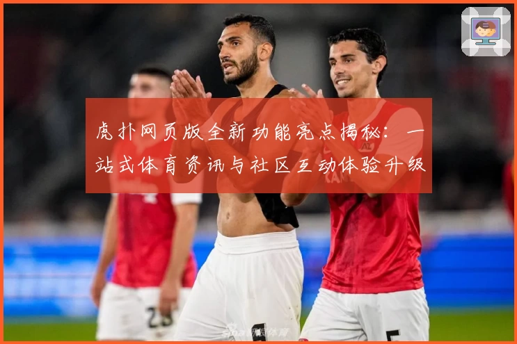 虎扑网页版全新功能亮点揭秘：一站式体育资讯与社区互动体验升级