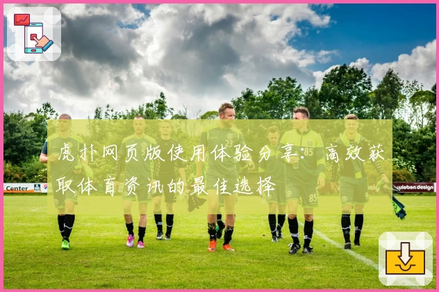 虎扑网页版使用体验分享：高效获取体育资讯的最佳选择