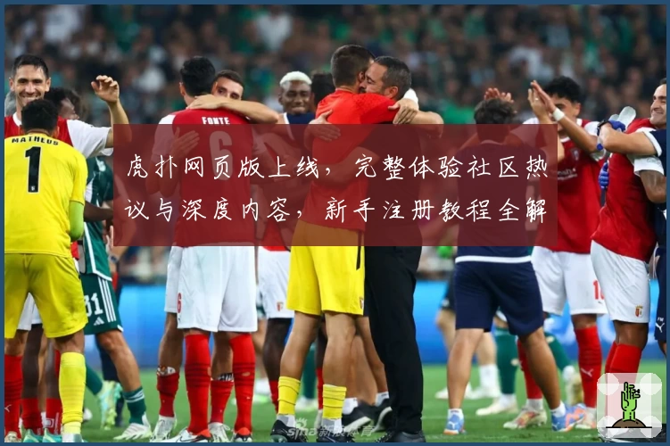 虎扑网页版上线，完整体验社区热议与深度内容，新手注册教程全解析