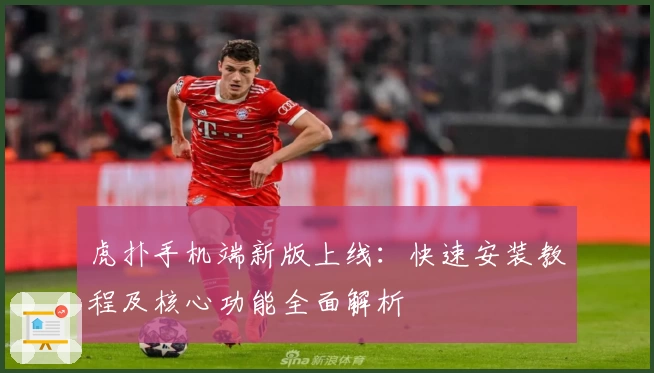 虎扑手机端新版上线：快速安装教程及核心功能全面解析