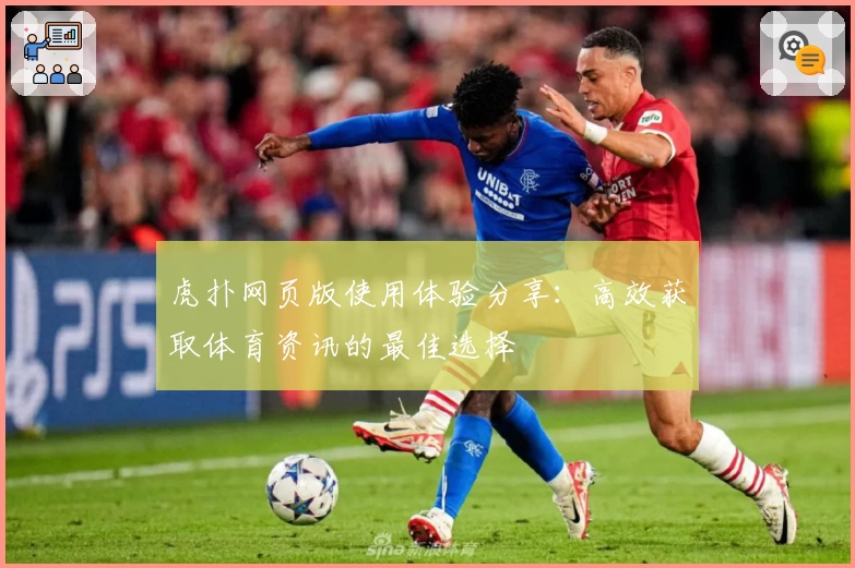 虎扑网页版使用体验分享：高效获取体育资讯的最佳选择