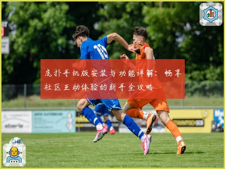 虎扑手机版安装与功能详解：畅享社区互动体验的新手全攻略