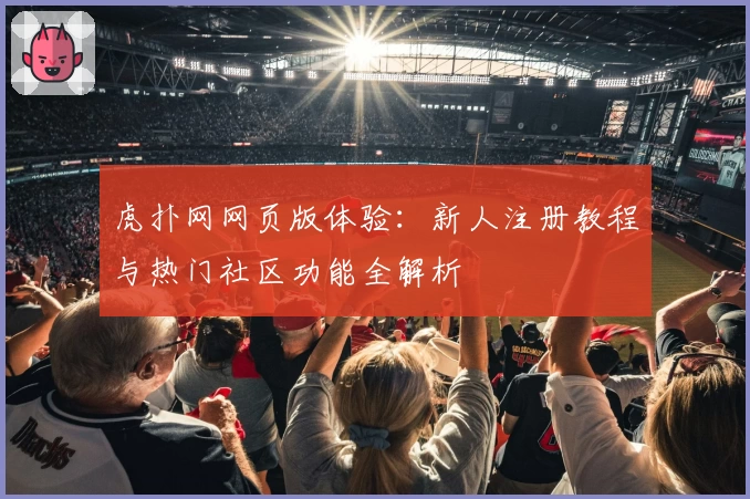 虎扑网网页版体验：新人注册教程与热门社区功能全解析