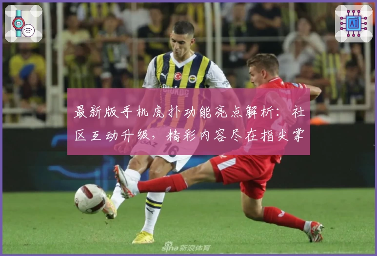 最新版手机虎扑功能亮点解析：社区互动升级，精彩内容尽在指尖掌握