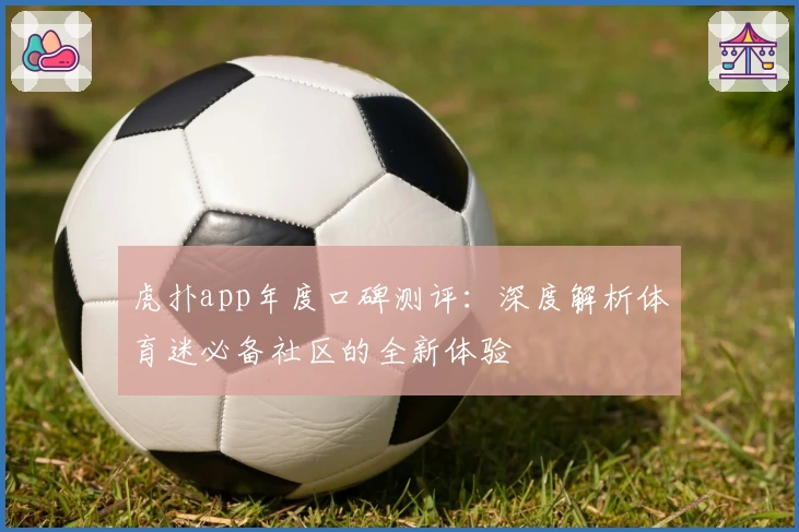 虎扑app年度口碑测评：深度解析体育迷必备社区的全新体验
