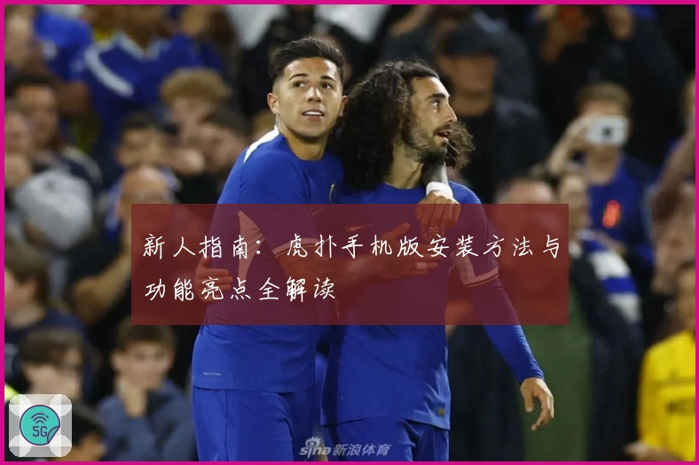 新人指南：虎扑手机版安装方法与功能亮点全解读