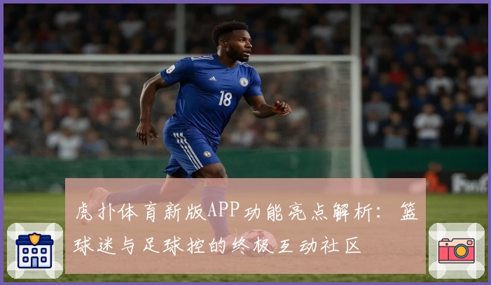虎扑体育新版APP功能亮点解析：篮球迷与足球控的终极互动社区